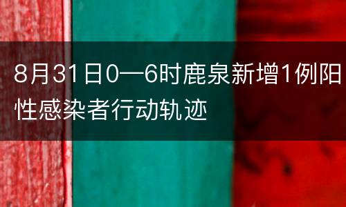 8月31日0—6时鹿泉新增1例阳性感染者行动轨迹