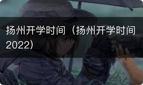 扬州开学时间（扬州开学时间2022）