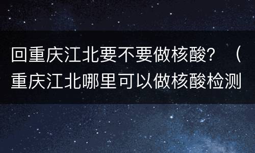 回重庆江北要不要做核酸？（重庆江北哪里可以做核酸检测）