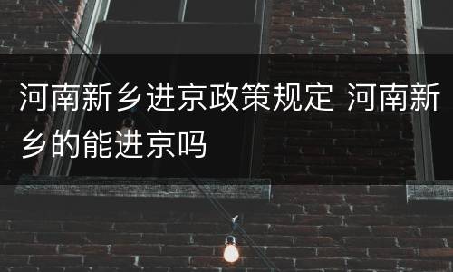 河南新乡进京政策规定 河南新乡的能进京吗