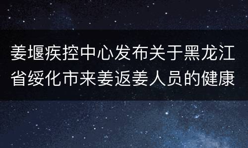 姜堰疾控中心发布关于黑龙江省绥化市来姜返姜人员的健康管理