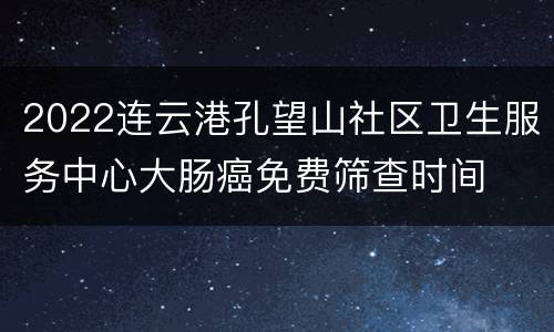 2022连云港孔望山社区卫生服务中心大肠癌免费筛查时间