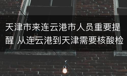 天津市来连云港市人员重要提醒 从连云港到天津需要核酸检测报告吗