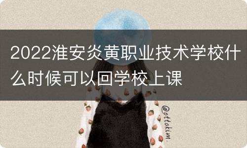 2022淮安炎黄职业技术学校什么时候可以回学校上课