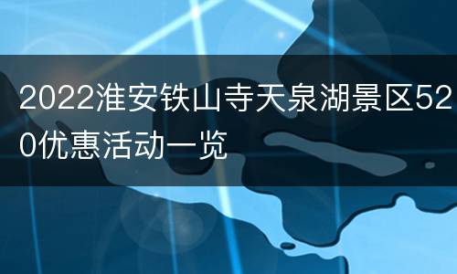 2022淮安铁山寺天泉湖景区520优惠活动一览