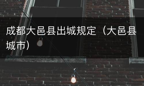 成都大邑县出城规定（大邑县城市）