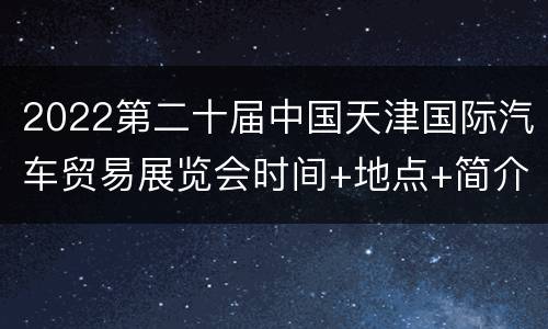 2022第二十届中国天津国际汽车贸易展览会时间+地点+简介