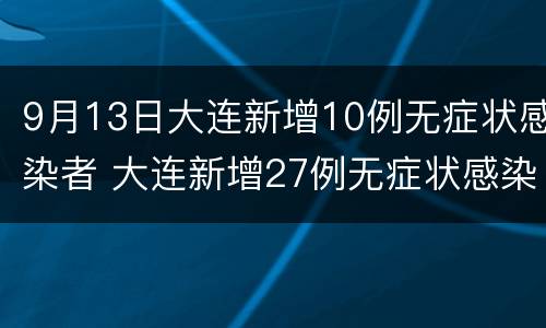 9月13日大连新增10例无症状感染者 大连新增27例无症状感染者 新闻