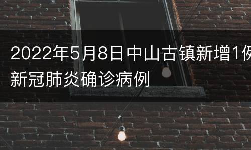 2022年5月8日中山古镇新增1例新冠肺炎确诊病例