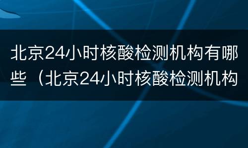 北京24小时核酸检测机构有哪些（北京24小时核酸检测机构有哪些地方）