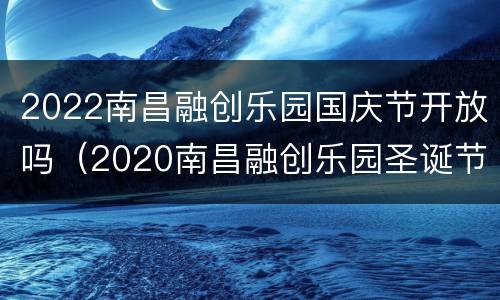 2022南昌融创乐园国庆节开放吗（2020南昌融创乐园圣诞节）