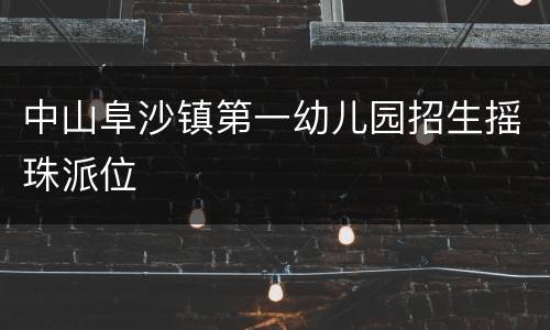中山阜沙镇第一幼儿园招生摇珠派位