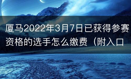 厦马2022年3月7日已获得参赛资格的选手怎么缴费（附入口）