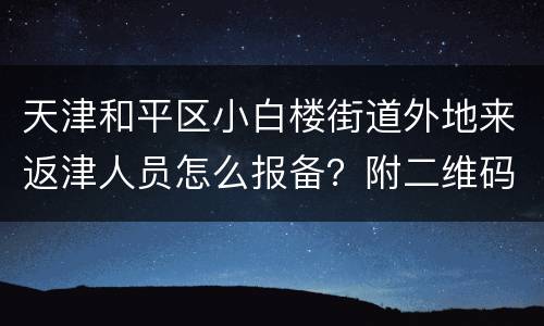 天津和平区小白楼街道外地来返津人员怎么报备？附二维码+电话