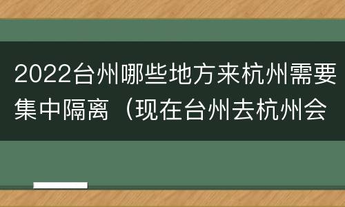 2022台州哪些地方来杭州需要集中隔离（现在台州去杭州会被隔离吗）