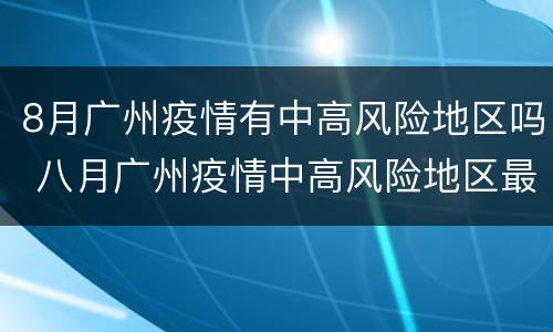 8月广州疫情有中高风险地区吗 八月广州疫情中高风险地区最新名单