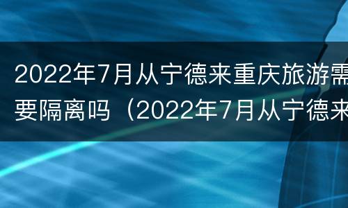2022年7月从宁德来重庆旅游需要隔离吗（2022年7月从宁德来重庆旅游需要隔离吗请问）
