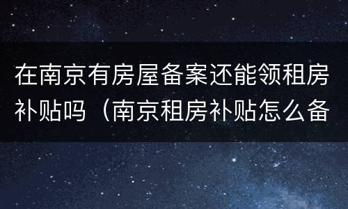 在南京有房屋备案还能领租房补贴吗（南京租房补贴怎么备案）
