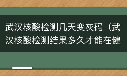 武汉核酸检测几天变灰码（武汉核酸检测结果多久才能在健康码上显示）