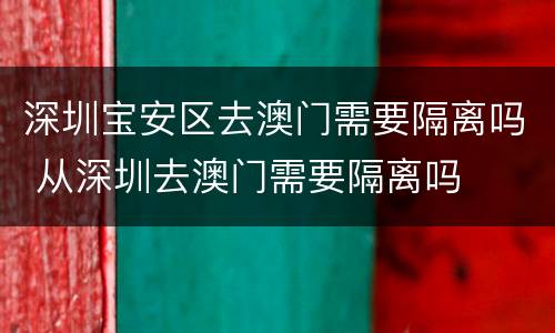 深圳宝安区去澳门需要隔离吗 从深圳去澳门需要隔离吗