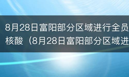8月28日富阳部分区域进行全员核酸（8月28日富阳部分区域进行全员核酸检查）