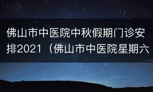 佛山市中医院中秋假期门诊安排2021（佛山市中医院星期六上班吗）