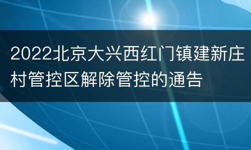 2022北京大兴西红门镇建新庄村管控区解除管控的通告
