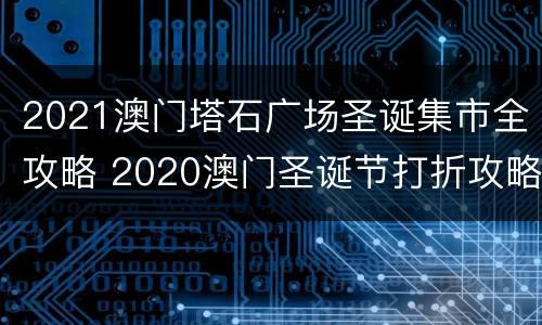 2021澳门塔石广场圣诞集市全攻略 2020澳门圣诞节打折攻略