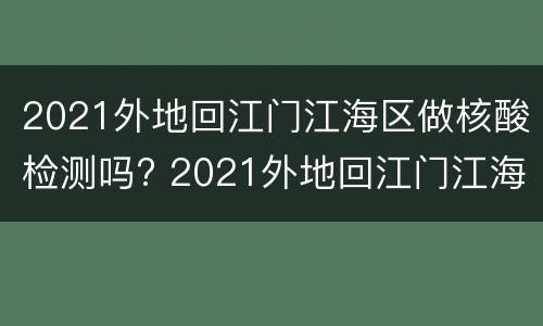 2021外地回江门江海区做核酸检测吗? 2021外地回江门江海区做核酸检测吗要隔离吗
