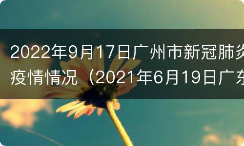 2022年9月17日广州市新冠肺炎疫情情况（2021年6月19日广东省新冠肺炎疫情情况）