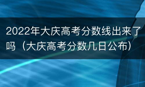 2022年大庆高考分数线出来了吗（大庆高考分数几日公布）