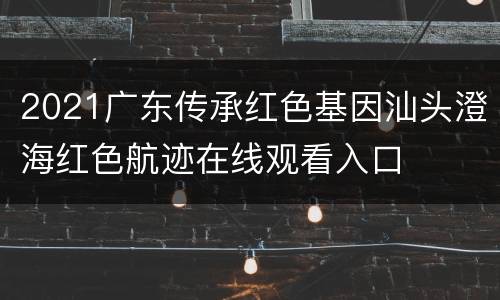 2021广东传承红色基因汕头澄海红色航迹在线观看入口