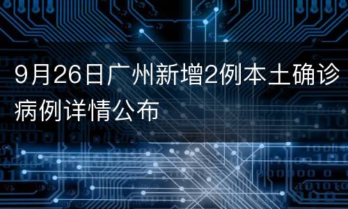 9月26日广州新增2例本土确诊病例详情公布