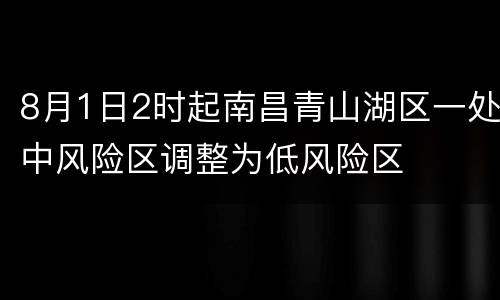 8月1日2时起南昌青山湖区一处中风险区调整为低风险区