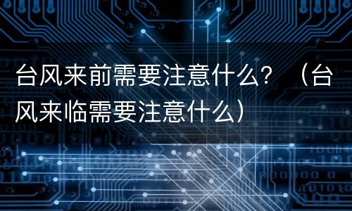 台风来前需要注意什么？（台风来临需要注意什么）