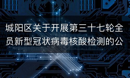 城阳区关于开展第三十七轮全员新型冠状病毒核酸检测的公告