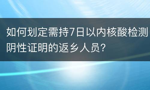 如何划定需持7日以内核酸检测阴性证明的返乡人员？