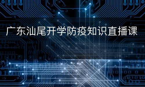 广东汕尾开学防疫知识直播课