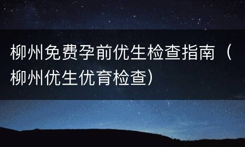 柳州免费孕前优生检查指南（柳州优生优育检查）