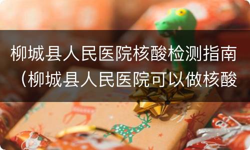 柳城县人民医院核酸检测指南（柳城县人民医院可以做核酸检测吗）