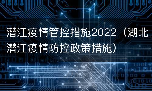 潜江疫情管控措施2022（湖北潜江疫情防控政策措施）