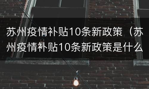 苏州疫情补贴10条新政策（苏州疫情补贴10条新政策是什么）