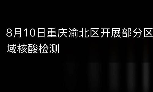 8月10日重庆渝北区开展部分区域核酸检测