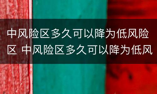 中风险区多久可以降为低风险区 中风险区多久可以降为低风险区域