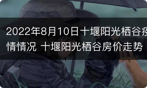 2022年8月10日十堰阳光栖谷疫情情况 十堰阳光栖谷房价走势