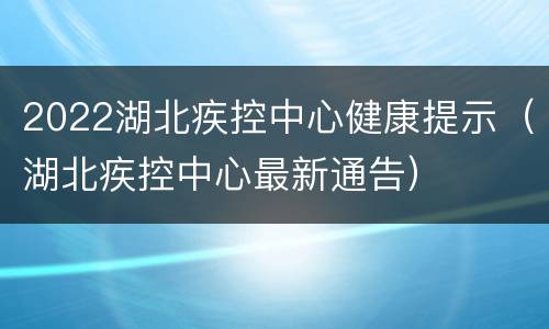 2022湖北疾控中心健康提示（湖北疾控中心最新通告）