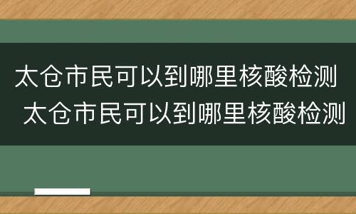 太仓市民可以到哪里核酸检测 太仓市民可以到哪里核酸检测报告