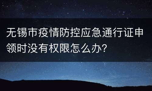 无锡市疫情防控应急通行证申领时没有权限怎么办？