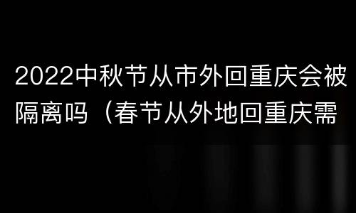 2022中秋节从市外回重庆会被隔离吗（春节从外地回重庆需要隔离吗）
