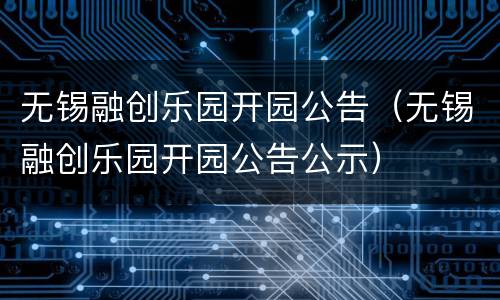 无锡融创乐园开园公告（无锡融创乐园开园公告公示）